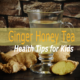 Health Tips for Kids – Ginger Honey Tea